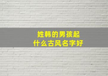 姓韩的男孩起什么古风名字好