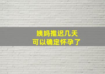 姨妈推迟几天可以确定怀孕了