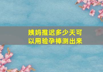 姨妈推迟多少天可以用验孕棒测出来