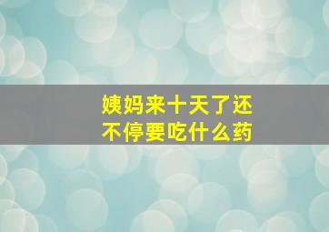 姨妈来十天了还不停要吃什么药