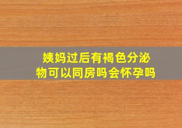 姨妈过后有褐色分泌物可以同房吗会怀孕吗