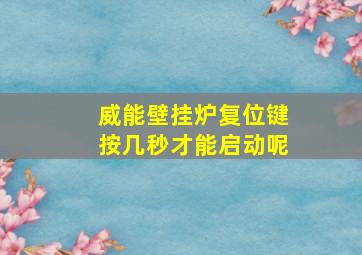 威能壁挂炉复位键按几秒才能启动呢