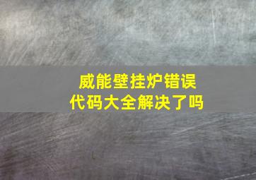 威能壁挂炉错误代码大全解决了吗