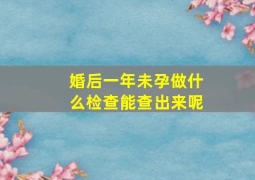 婚后一年未孕做什么检查能查出来呢