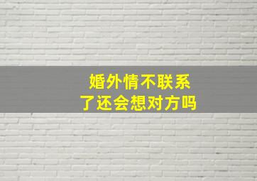 婚外情不联系了还会想对方吗