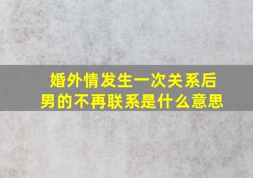 婚外情发生一次关系后男的不再联系是什么意思