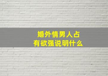 婚外情男人占有欲强说明什么