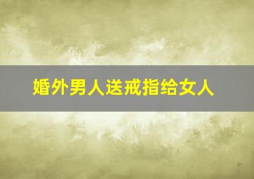 婚外男人送戒指给女人