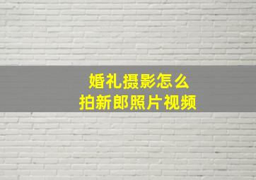 婚礼摄影怎么拍新郎照片视频