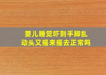 婴儿睡觉吓到手脚乱动头又摇来摇去正常吗