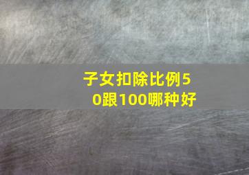 子女扣除比例50跟100哪种好