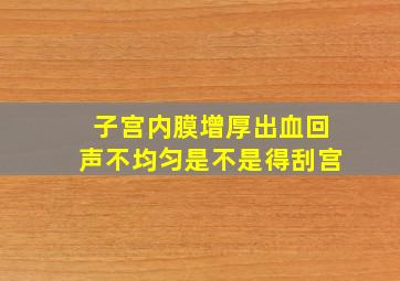 子宫内膜增厚出血回声不均匀是不是得刮宫