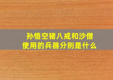 孙悟空猪八戒和沙僧使用的兵器分别是什么