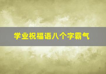 学业祝福语八个字霸气