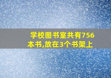 学校图书室共有756本书,放在3个书架上