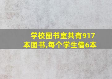 学校图书室共有917本图书,每个学生借6本