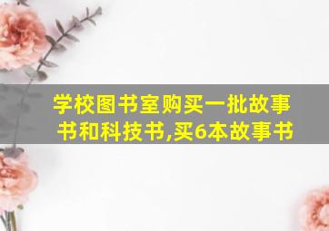 学校图书室购买一批故事书和科技书,买6本故事书