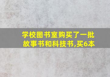 学校图书室购买了一批故事书和科技书,买6本