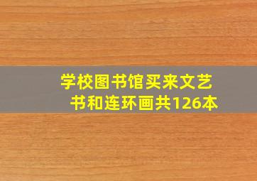 学校图书馆买来文艺书和连环画共126本