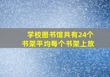 学校图书馆共有24个书架平均每个书架上放