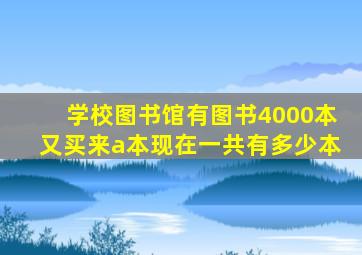 学校图书馆有图书4000本又买来a本现在一共有多少本