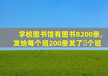 学校图书馆有图书8200册,发给每个班200册发了≁个班