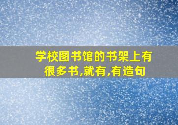 学校图书馆的书架上有很多书,就有,有造句