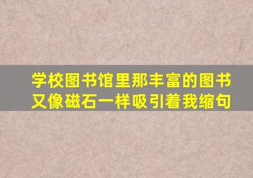 学校图书馆里那丰富的图书又像磁石一样吸引着我缩句