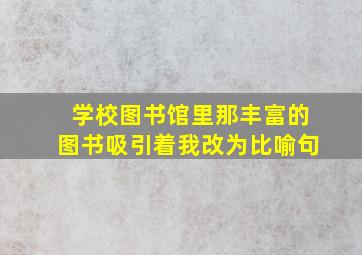 学校图书馆里那丰富的图书吸引着我改为比喻句