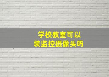 学校教室可以装监控摄像头吗