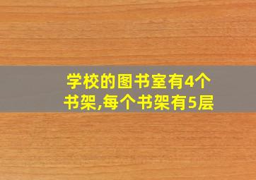 学校的图书室有4个书架,每个书架有5层