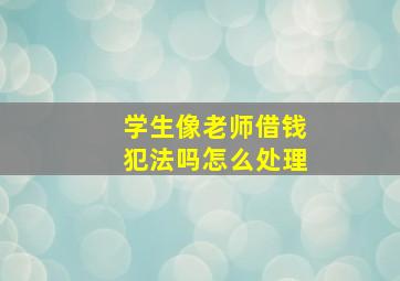 学生像老师借钱犯法吗怎么处理