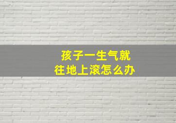 孩子一生气就往地上滚怎么办