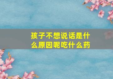 孩子不想说话是什么原因呢吃什么药