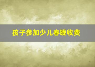 孩子参加少儿春晚收费