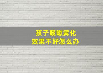 孩子咳嗽雾化效果不好怎么办