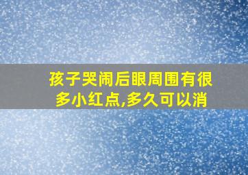 孩子哭闹后眼周围有很多小红点,多久可以消