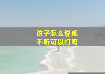 孩子怎么说都不听可以打吗