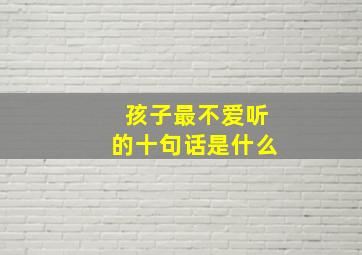 孩子最不爱听的十句话是什么