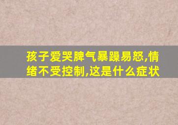 孩子爱哭脾气暴躁易怒,情绪不受控制,这是什么症状