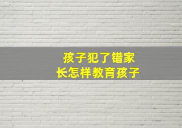 孩子犯了错家长怎样教育孩子