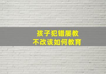 孩子犯错屡教不改该如何教育