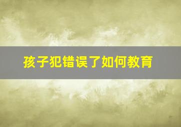 孩子犯错误了如何教育