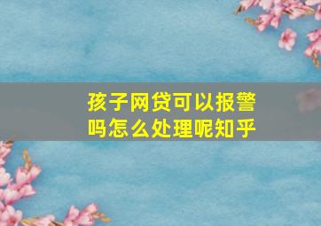 孩子网贷可以报警吗怎么处理呢知乎