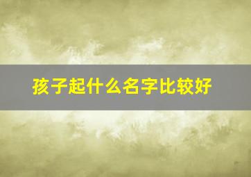 孩子起什么名字比较好