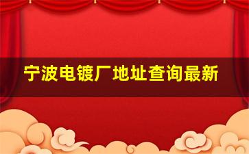 宁波电镀厂地址查询最新