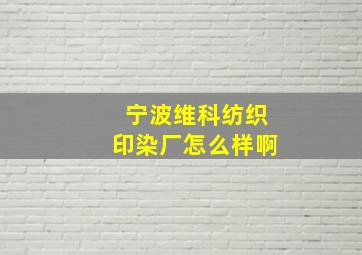 宁波维科纺织印染厂怎么样啊