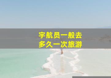 宇航员一般去多久一次旅游