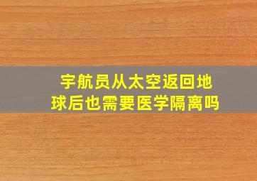 宇航员从太空返回地球后也需要医学隔离吗