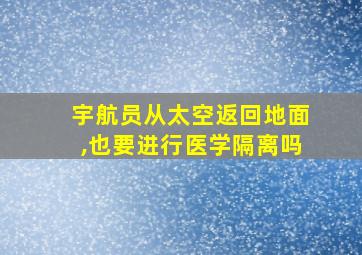 宇航员从太空返回地面,也要进行医学隔离吗